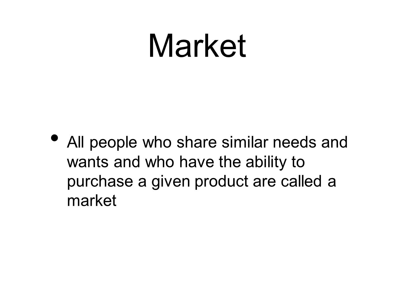 Market All people who share similar needs and wants and who have the ability to purchase a given product are called a market