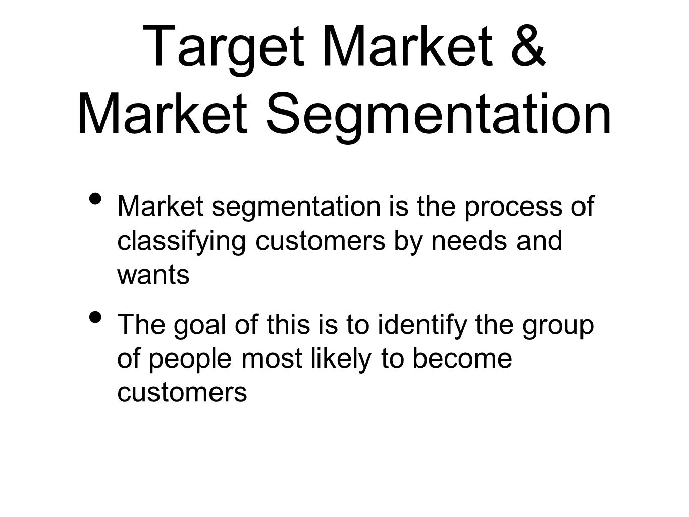 Target Market & Market Segmentation Market segmentation is the process of classifying customers by needs and wants The goal of this is to identify the group of people most likely to become customers