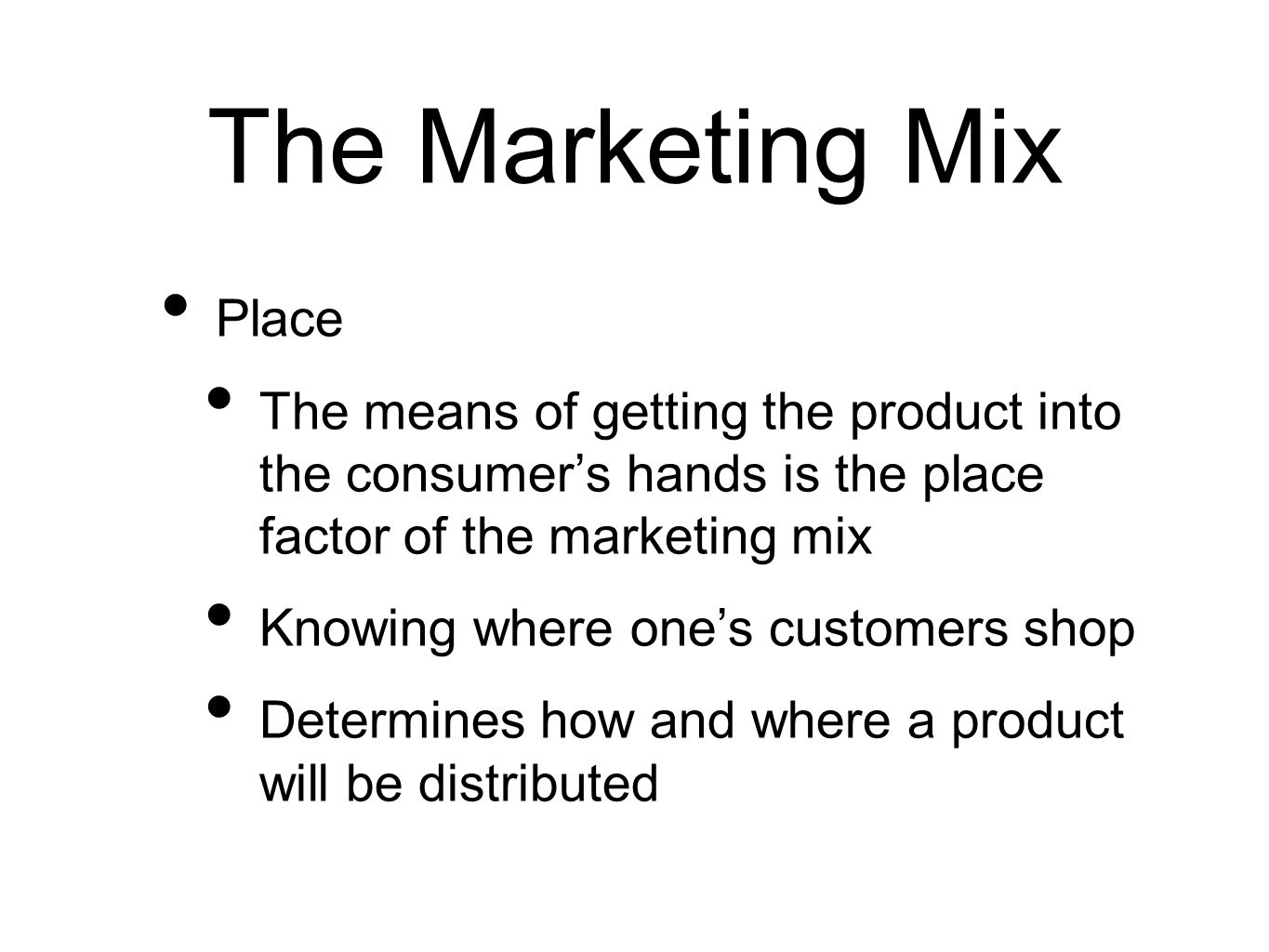 The Marketing Mix Place The means of getting the product into the consumer’s hands is the place factor of the marketing mix Knowing where one’s customers shop Determines how and where a product will be distributed
