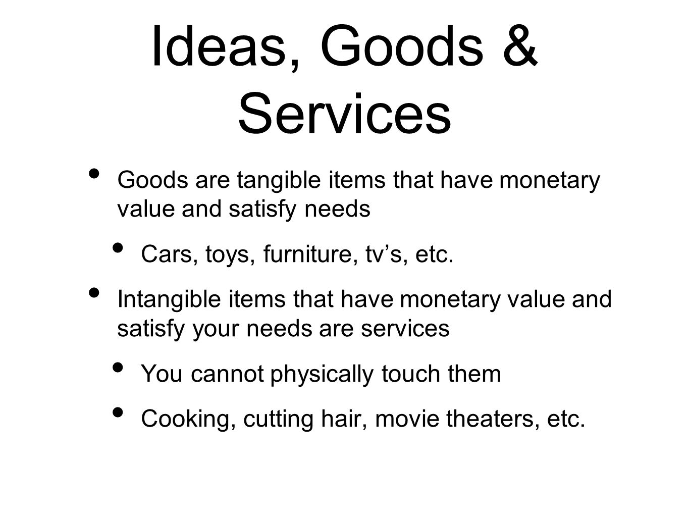 Ideas, Goods & Services Goods are tangible items that have monetary value and satisfy needs Cars, toys, furniture, tv’s, etc.