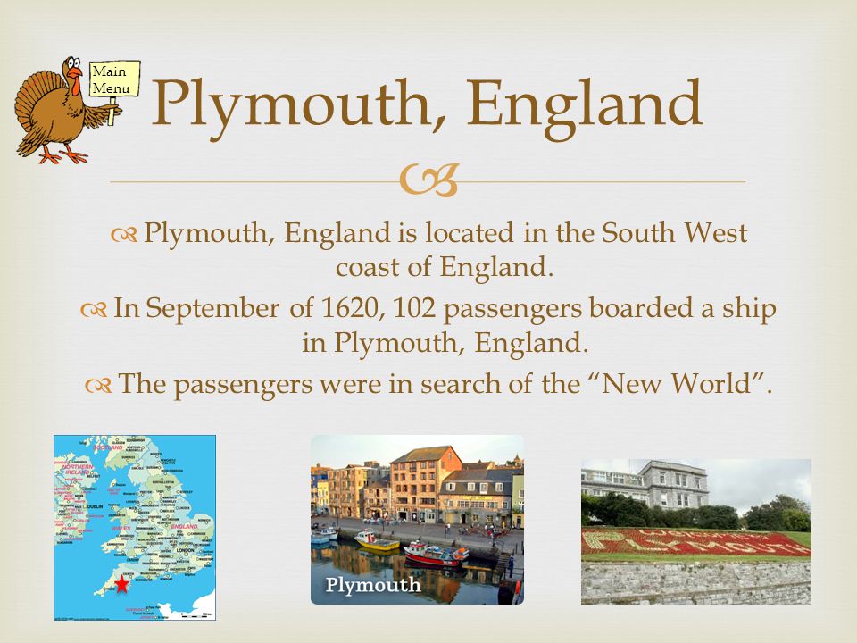   Explore Plymouth, England  Learn About The Mayflower  Arriving in Plymouth, Massachusetts  The First Winter In Plymouth, MA  Meet The Wampanoag Tribe  Discover The Pilgrims  The First Thanksgiving  Question Time Main Menu At all times during the presentation, click here for the..