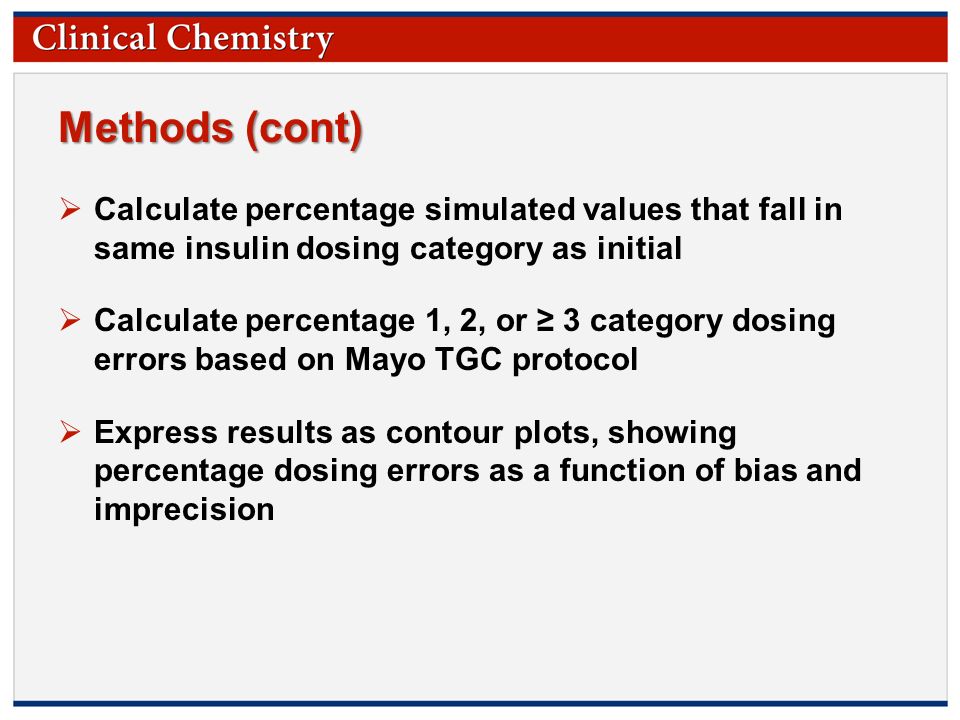 © Copyright 2009 by the American Association for Clinical Chemistry Methods (cont)  Calculate percentage simulated values that fall in same insulin dosing category as initial  Calculate percentage 1, 2, or ≥ 3 category dosing errors based on Mayo TGC protocol  Express results as contour plots, showing percentage dosing errors as a function of bias and imprecision