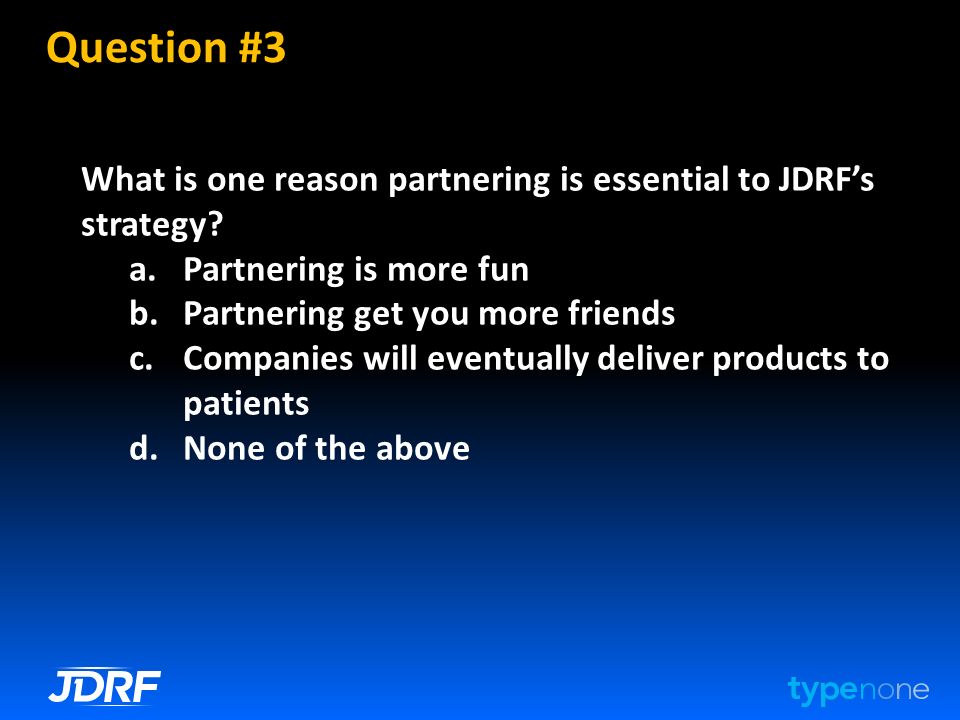 Question #3 What is one reason partnering is essential to JDRF’s strategy.