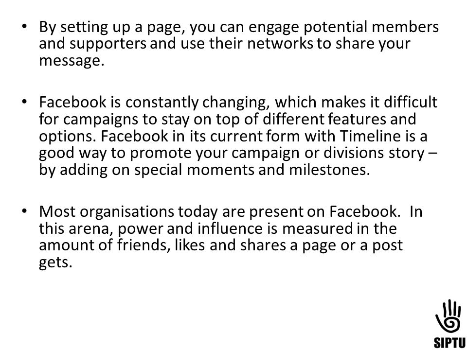 By setting up a page, you can engage potential members and supporters and use their networks to share your message.