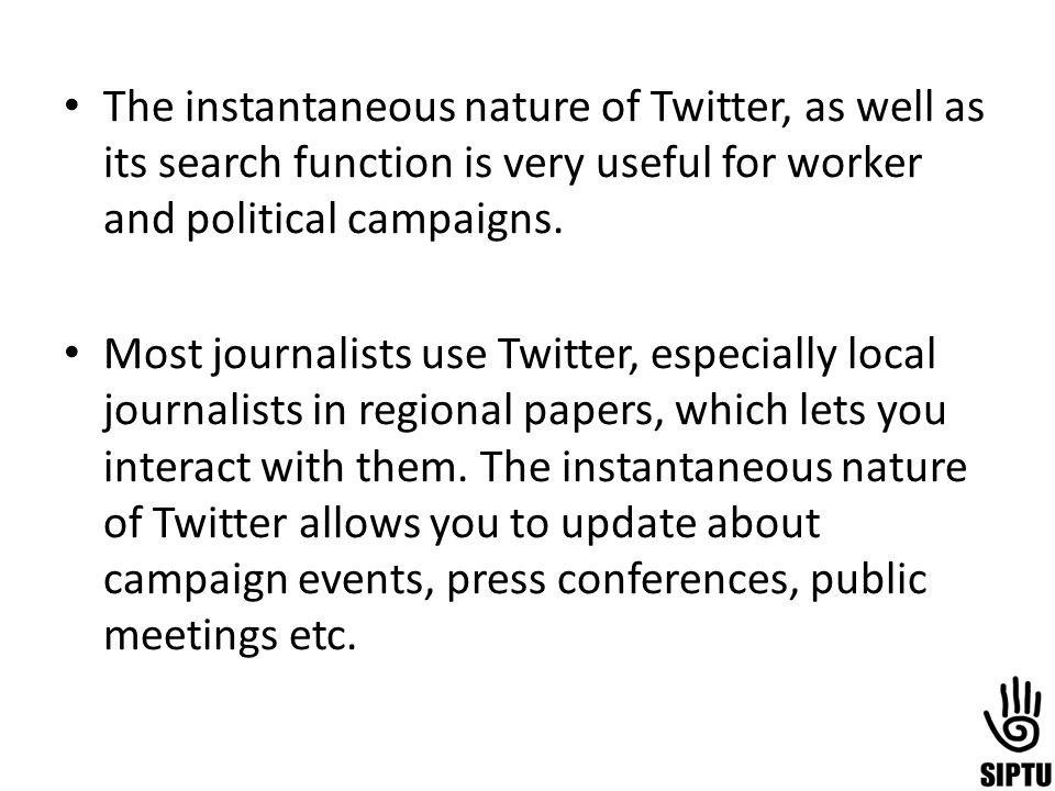 The instantaneous nature of Twitter, as well as its search function is very useful for worker and political campaigns.