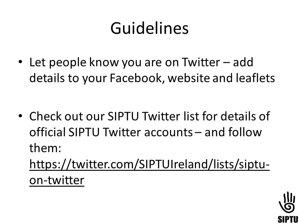 Guidelines Let people know you are on Twitter – add details to your Facebook, website and leaflets Check out our SIPTU Twitter list for details of official SIPTU Twitter accounts – and follow them:   on-twitter