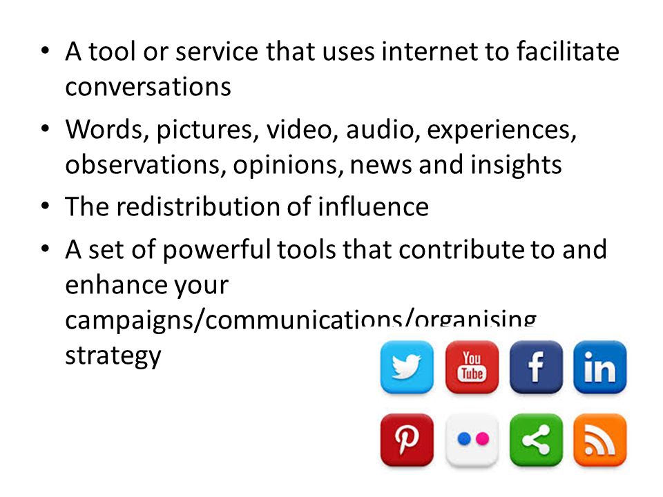 A tool or service that uses internet to facilitate conversations Words, pictures, video, audio, experiences, observations, opinions, news and insights The redistribution of influence A set of powerful tools that contribute to and enhance your campaigns/communications/organising strategy
