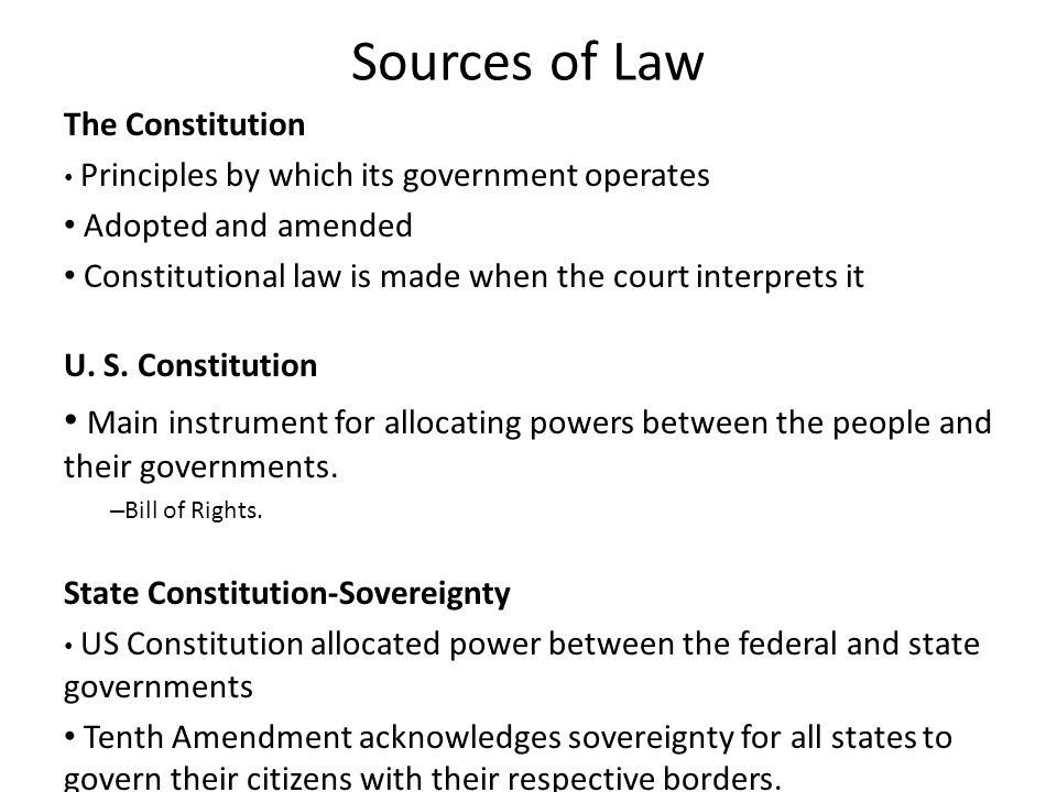 Sources of Law The Constitution Principles by which its government operates Adopted and amended Constitutional law is made when the court interprets it U.