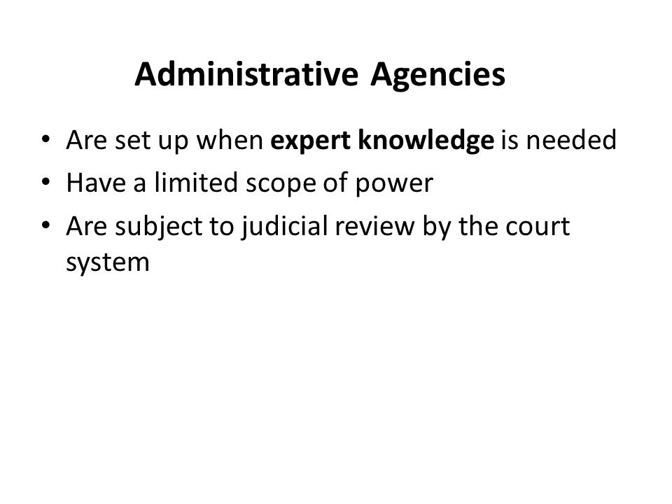 Administrative Agencies Are set up when expert knowledge is needed Have a limited scope of power Are subject to judicial review by the court system