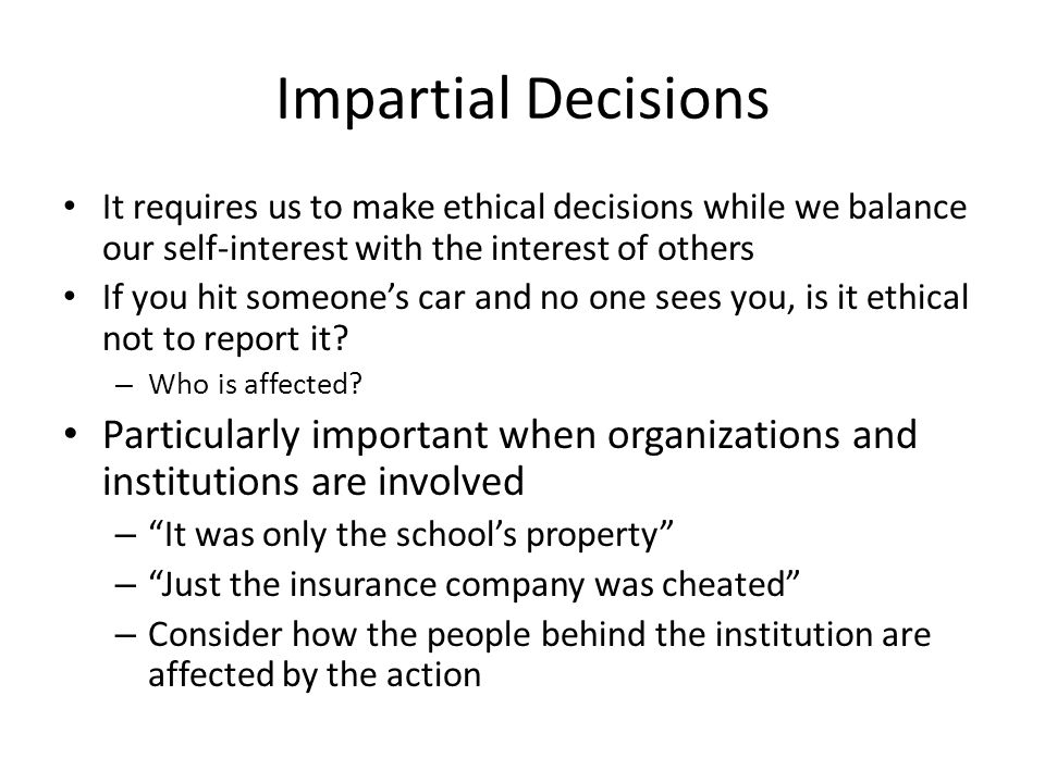 Impartial Decisions It requires us to make ethical decisions while we balance our self-interest with the interest of others If you hit someone’s car and no one sees you, is it ethical not to report it.