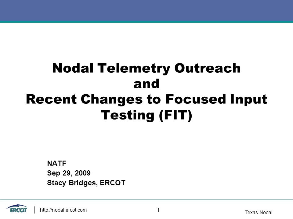 Texas Nodal   1 Nodal Telemetry Outreach and Recent Changes to Focused Input Testing (FIT) NATF Sep 29, 2009 Stacy Bridges, ERCOT