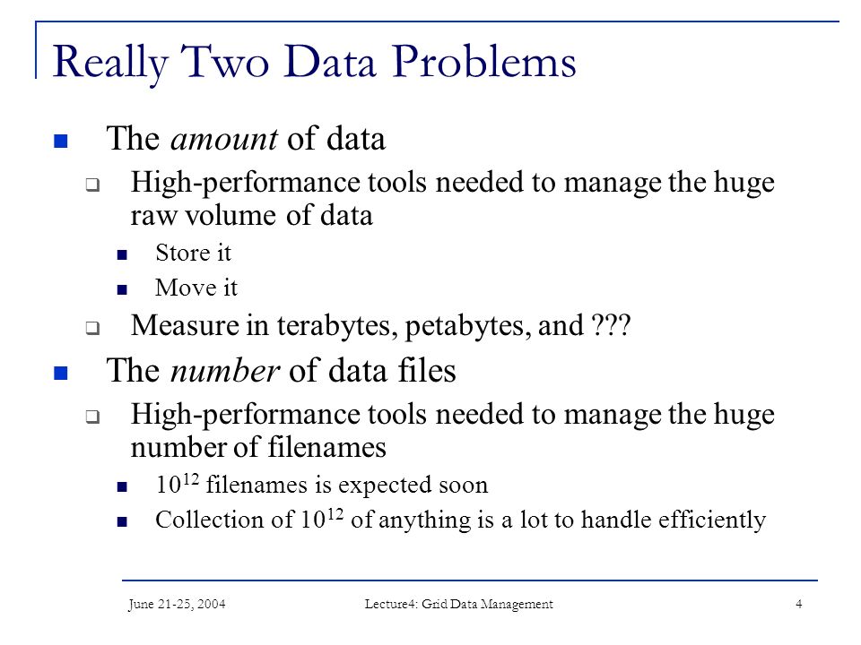 June 21-25, 2004 Lecture4: Grid Data Management 4 Really Two Data Problems The amount of data  High-performance tools needed to manage the huge raw volume of data Store it Move it  Measure in terabytes, petabytes, and .