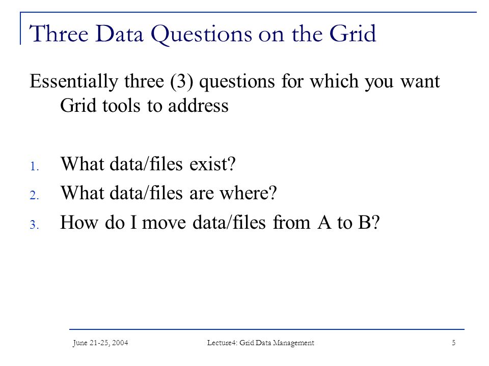June 21-25, 2004 Lecture4: Grid Data Management 5 Three Data Questions on the Grid Essentially three (3) questions for which you want Grid tools to address 1.