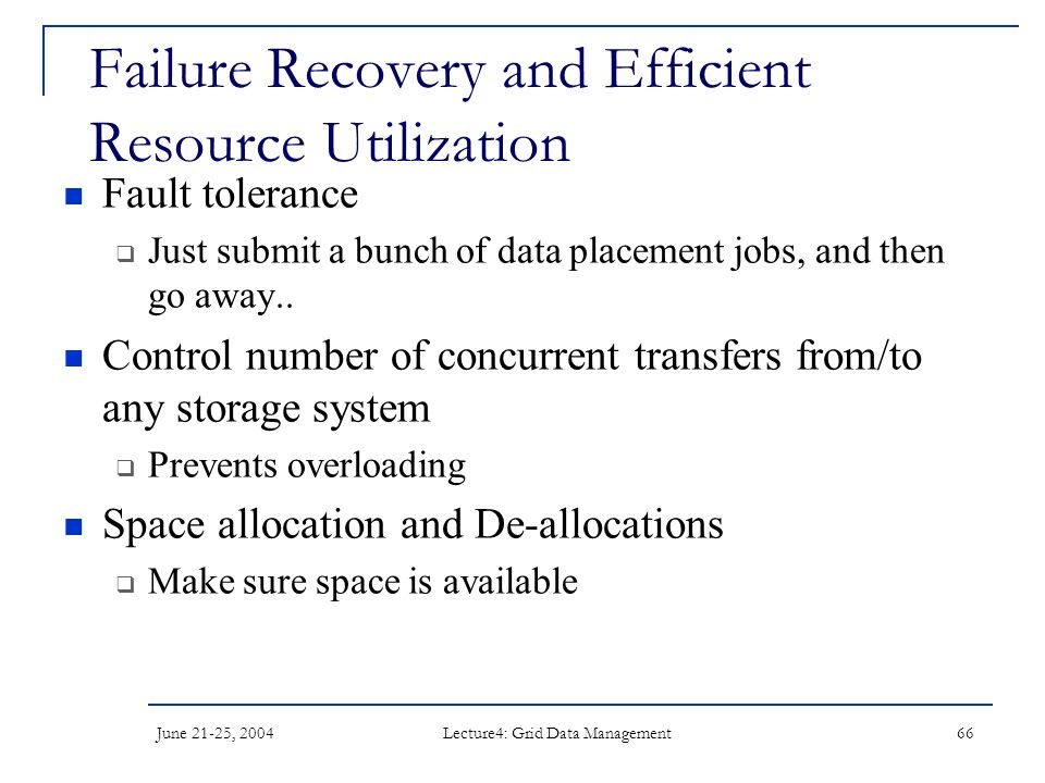 June 21-25, 2004 Lecture4: Grid Data Management 66 Failure Recovery and Efficient Resource Utilization Fault tolerance  Just submit a bunch of data placement jobs, and then go away..