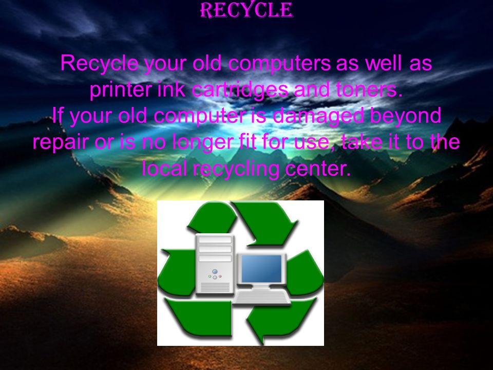Recycle Recycle your old computers as well as printer ink cartridges and toners.
