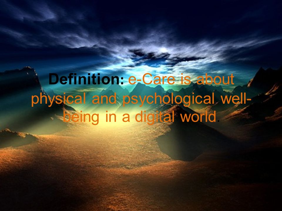 Definition : e-Care is about physical and psychological well- being in a digital world.