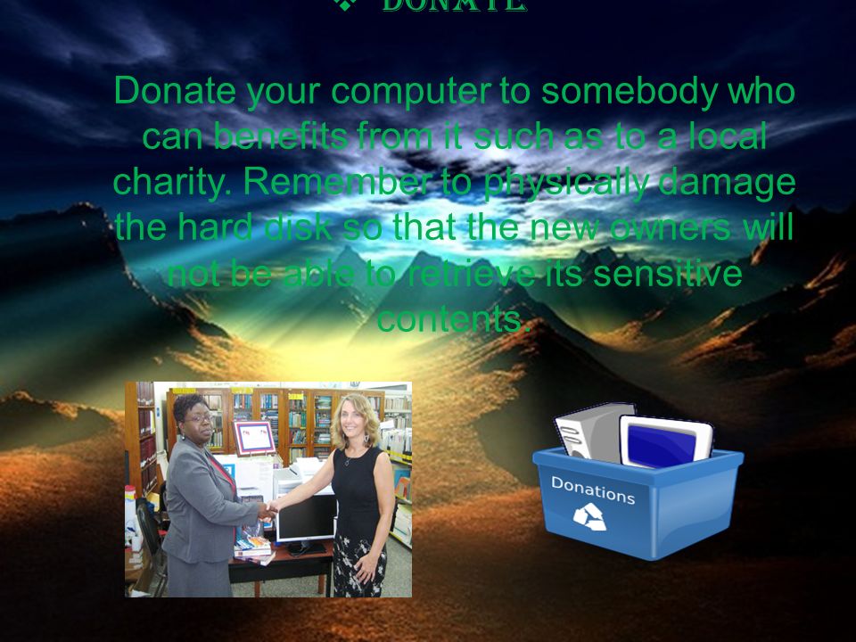  Donate Donate your computer to somebody who can benefits from it such as to a local charity.