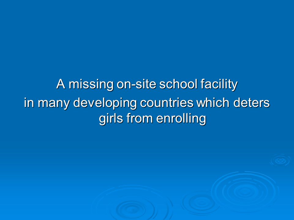 A missing on-site school facility in many developing countries which deters girls from enrolling