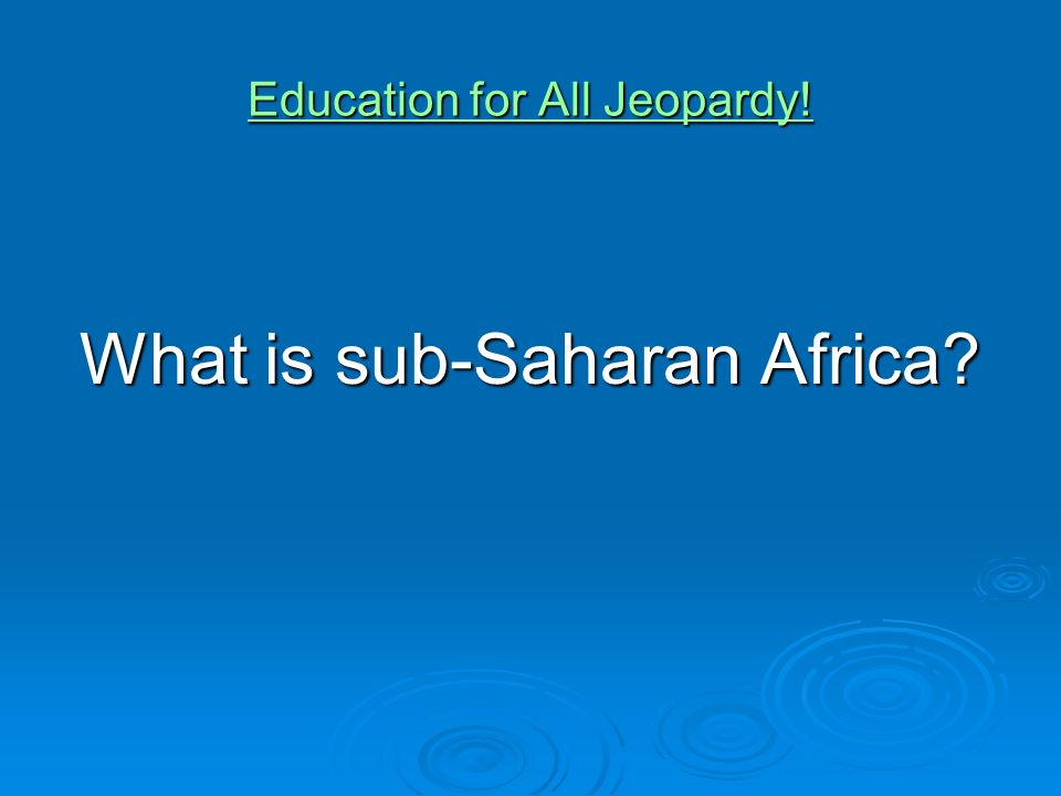 Education for All Jeopardy! Education for All Jeopardy! What is sub-Saharan Africa