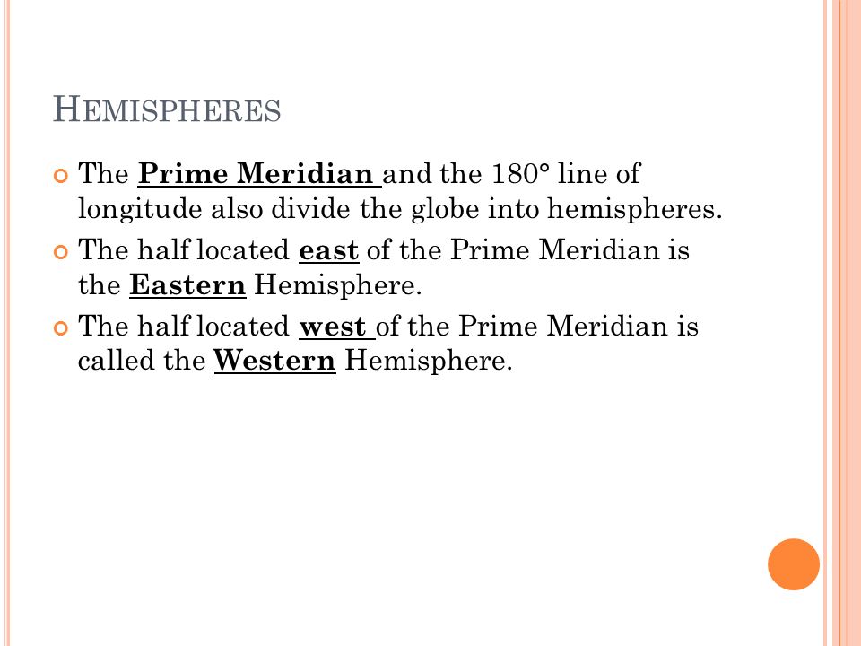 H EMISPHERES The Prime Meridian and the 180° line of longitude also divide the globe into hemispheres.