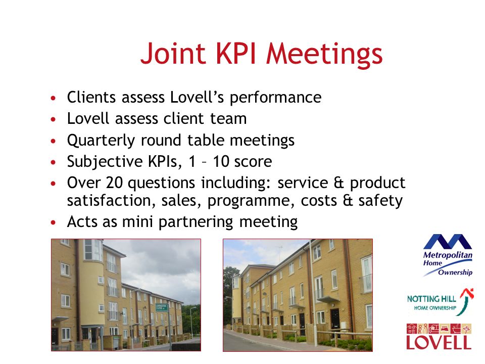 Joint KPI Meetings Clients assess Lovell’s performance Lovell assess client team Quarterly round table meetings Subjective KPIs, 1 – 10 score Over 20 questions including: service & product satisfaction, sales, programme, costs & safety Acts as mini partnering meeting