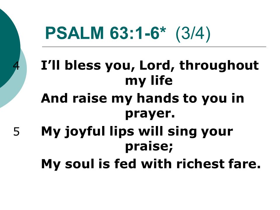 PSALM 63:1-6* (3/4) 4 I’ll bless you, Lord, throughout my life And raise my hands to you in prayer.