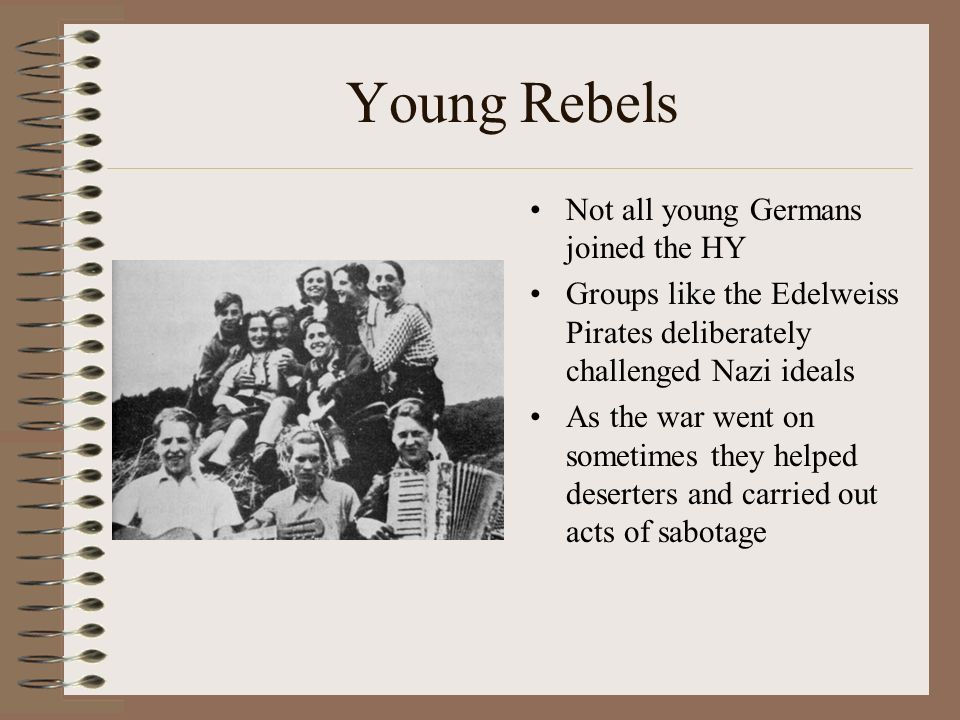 Young Rebels Not all young Germans joined the HY Groups like the Edelweiss Pirates deliberately challenged Nazi ideals As the war went on sometimes they helped deserters and carried out acts of sabotage
