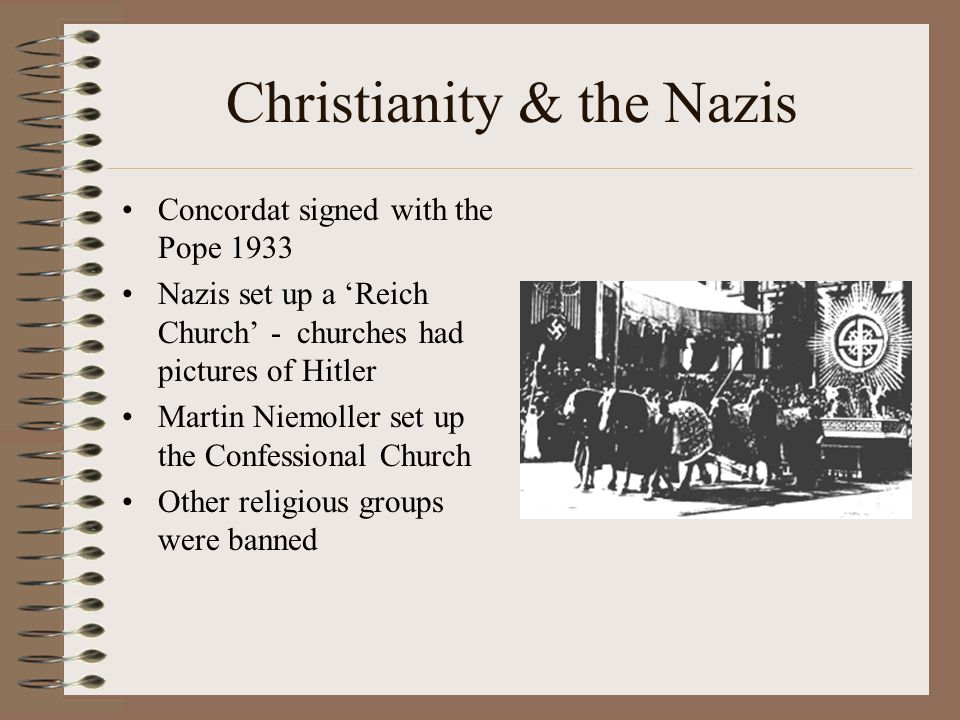 Christianity & the Nazis Concordat signed with the Pope 1933 Nazis set up a ‘Reich Church’ - churches had pictures of Hitler Martin Niemoller set up the Confessional Church Other religious groups were banned