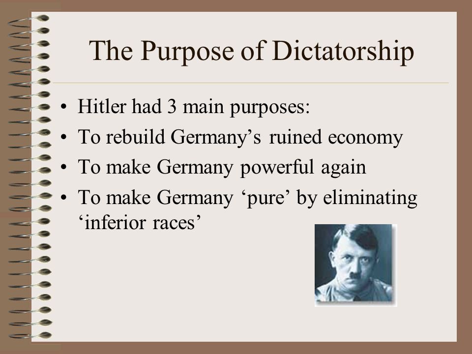 The Purpose of Dictatorship Hitler had 3 main purposes: To rebuild Germany’s ruined economy To make Germany powerful again To make Germany ‘pure’ by eliminating ‘inferior races’