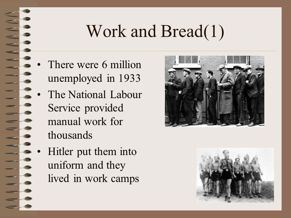 Work and Bread(1) There were 6 million unemployed in 1933 The National Labour Service provided manual work for thousands Hitler put them into uniform and they lived in work camps