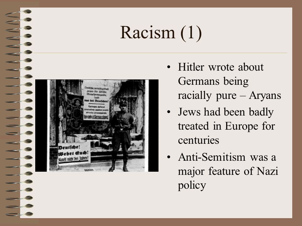 Racism (1) Hitler wrote about Germans being racially pure – Aryans Jews had been badly treated in Europe for centuries Anti-Semitism was a major feature of Nazi policy