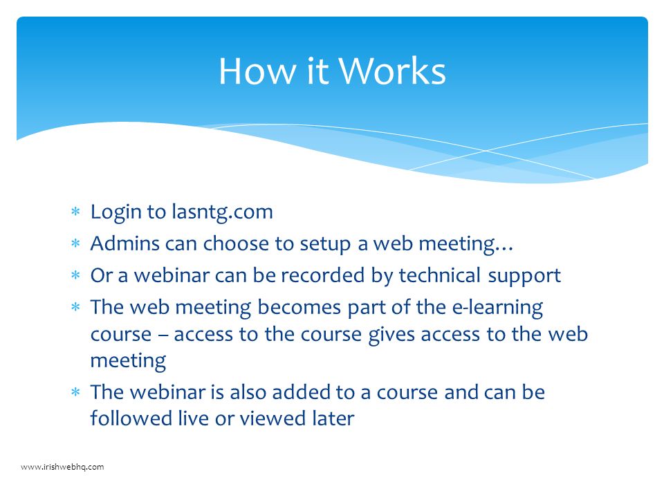  Login to lasntg.com  Admins can choose to setup a web meeting…  Or a webinar can be recorded by technical support  The web meeting becomes part of the e-learning course – access to the course gives access to the web meeting  The webinar is also added to a course and can be followed live or viewed later How it Works
