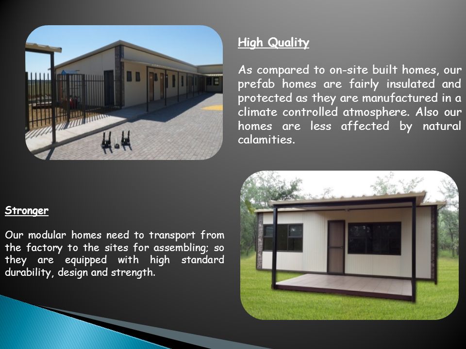 Stronger Our modular homes need to transport from the factory to the sites for assembling; so they are equipped with high standard durability, design and strength.
