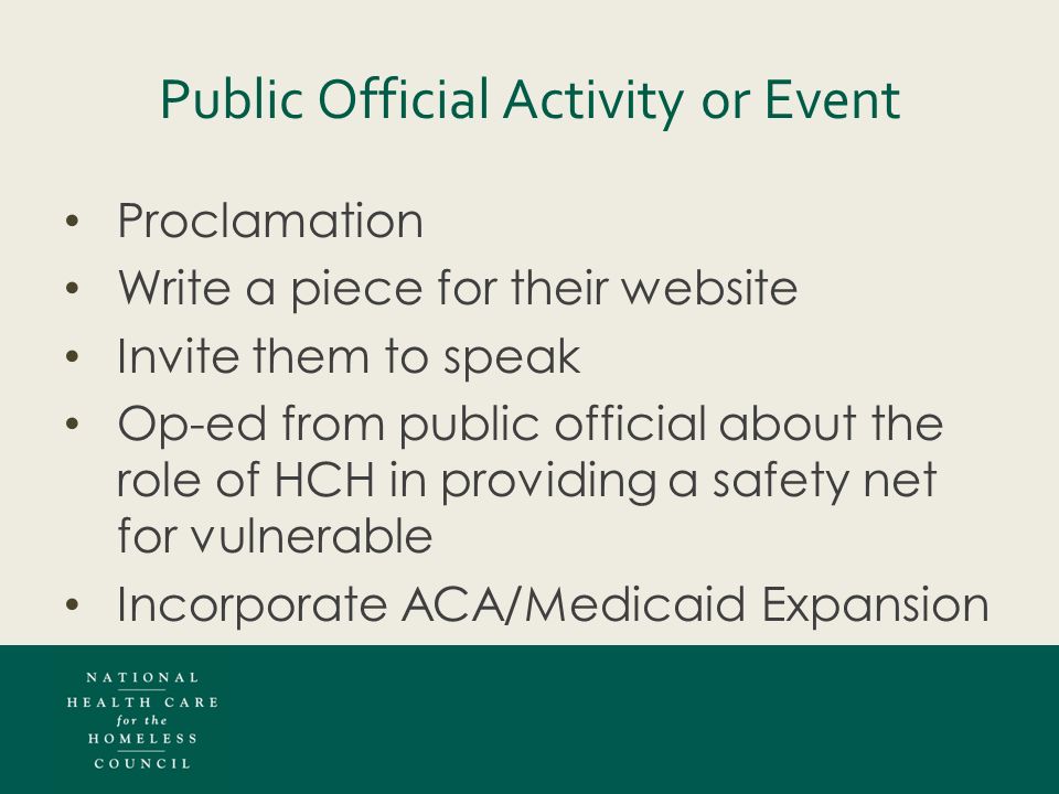 Public Official Activity or Event Proclamation Write a piece for their website Invite them to speak Op-ed from public official about the role of HCH in providing a safety net for vulnerable Incorporate ACA/Medicaid Expansion