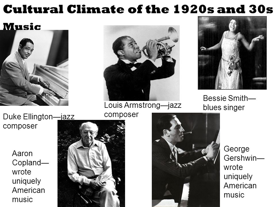 Cultural Climate of the 1920s and 30s Music Duke Ellington—jazz composer Louis Armstrong—jazz composer Bessie Smith— blues singer George Gershwin— wrote uniquely American music Aaron Copland— wrote uniquely American music