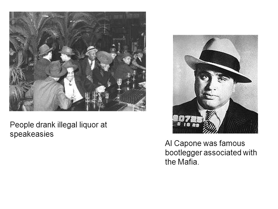 People drank illegal liquor at speakeasies Al Capone was famous bootlegger associated with the Mafia.