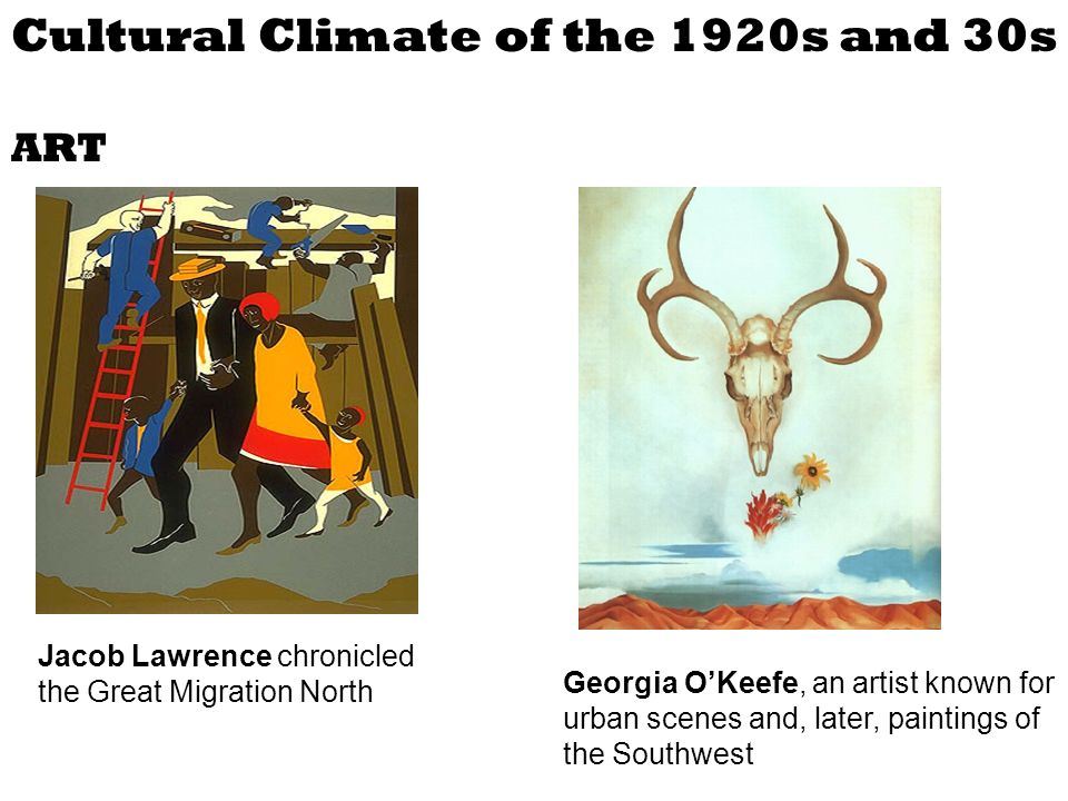Cultural Climate of the 1920s and 30s ART Jacob Lawrence chronicled the Great Migration North Georgia O’Keefe, an artist known for urban scenes and, later, paintings of the Southwest