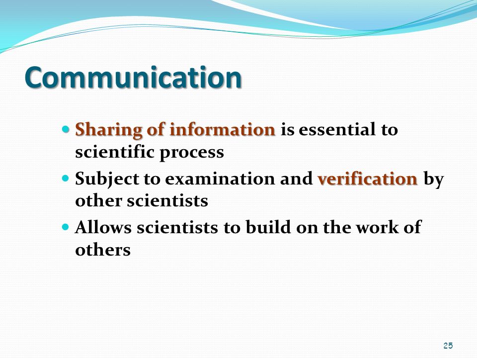 Communication Sharing of information Sharing of information is essential to scientific process verification Subject to examination and verification by other scientists Allows scientists to build on the work of others 25