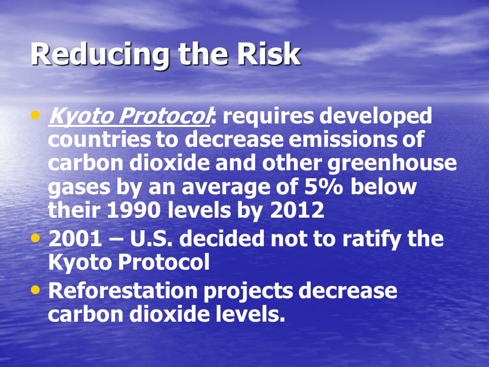 Reducing the Risk Kyoto Protocol: requires developed countries to decrease emissions of carbon dioxide and other greenhouse gases by an average of 5% below their 1990 levels by – U.S.