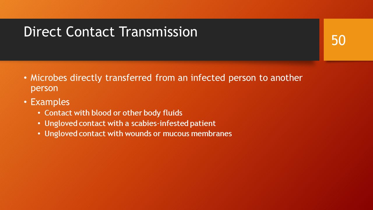 Direct Contact Transmission Microbes directly transferred from an infected person to another person Examples Contact with blood or other body fluids Ungloved contact with a scabies-infested patient Ungloved contact with wounds or mucous membranes 50