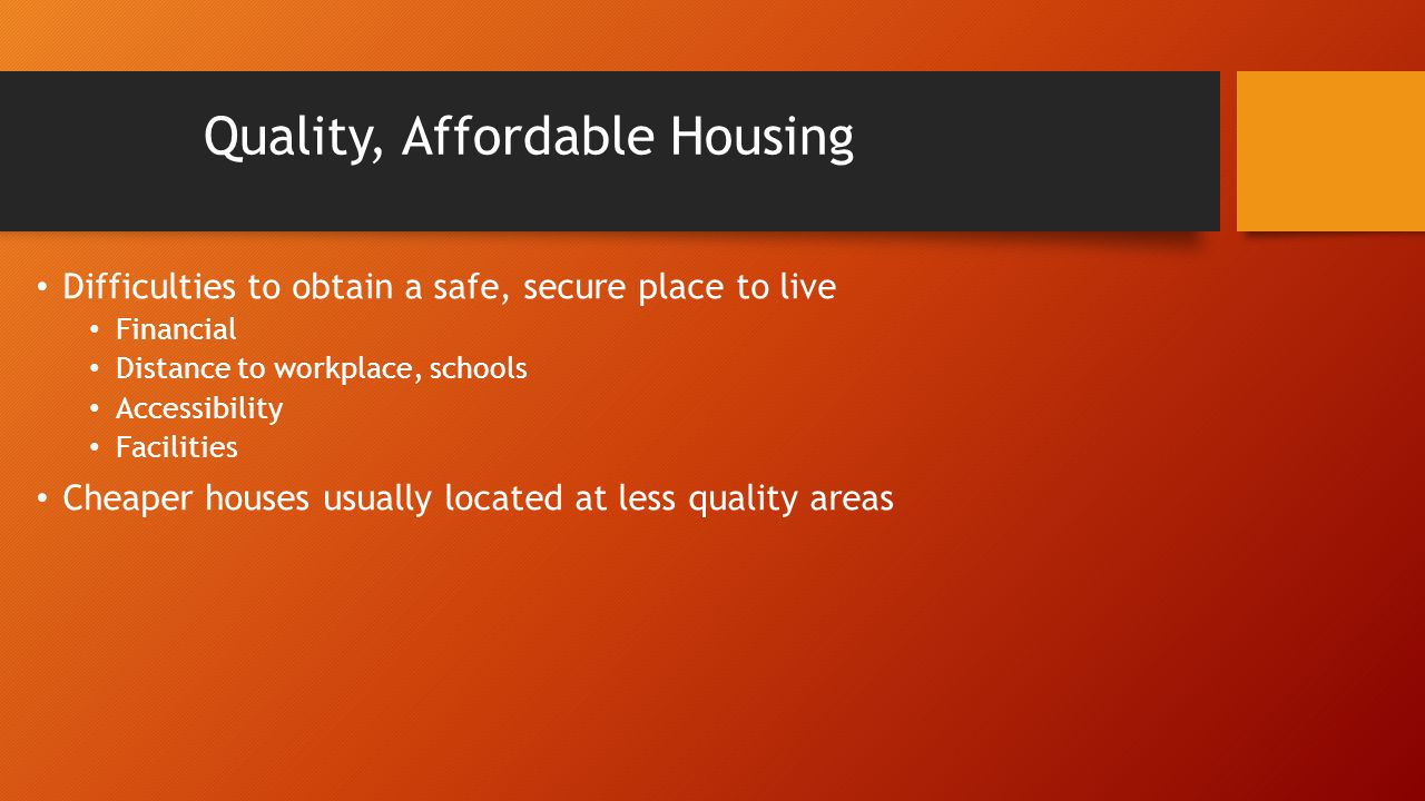 Quality, Affordable Housing Difficulties to obtain a safe, secure place to live Financial Distance to workplace, schools Accessibility Facilities Cheaper houses usually located at less quality areas