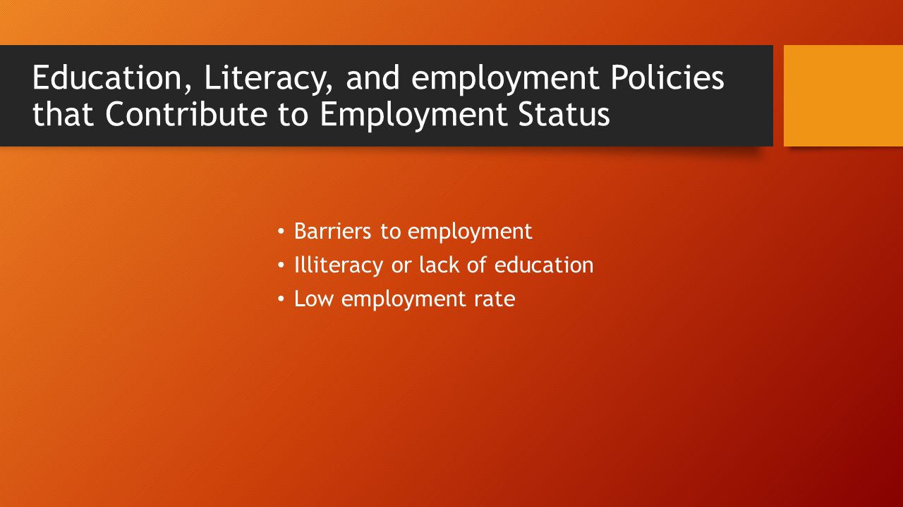 Education, Literacy, and employment Policies that Contribute to Employment Status Barriers to employment Illiteracy or lack of education Low employment rate
