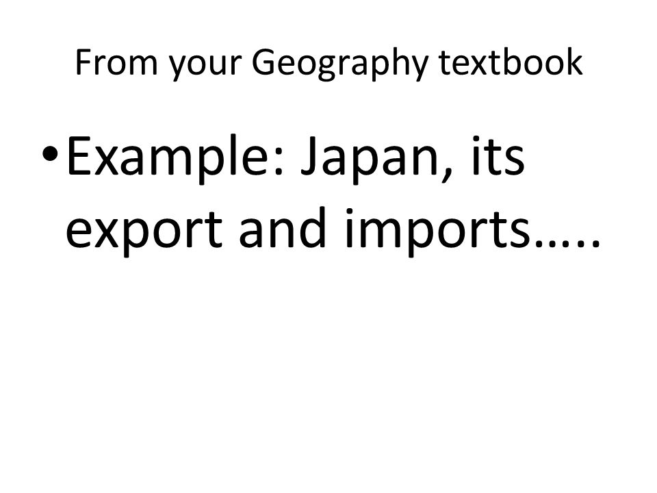 From your Geography textbook Example: Japan, its export and imports…..