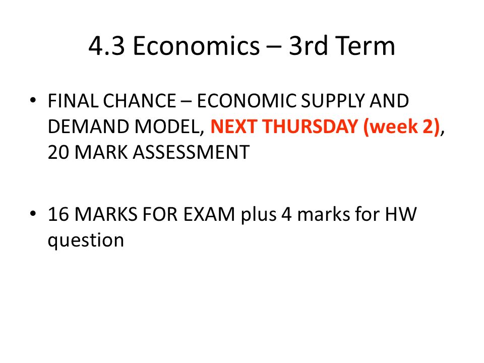 4.3 Economics – 3rd Term FINAL CHANCE – ECONOMIC SUPPLY AND DEMAND MODEL, NEXT THURSDAY (week 2), 20 MARK ASSESSMENT 16 MARKS FOR EXAM plus 4 marks for HW question