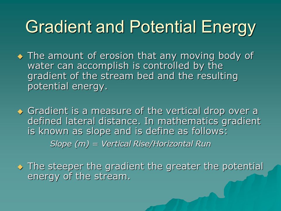 Gradient and Potential Energy  The amount of erosion that any moving body of water can accomplish is controlled by the gradient of the stream bed and the resulting potential energy.