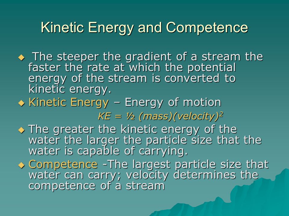 Kinetic Energy and Competence  The steeper the gradient of a stream the faster the rate at which the potential energy of the stream is converted to kinetic energy.