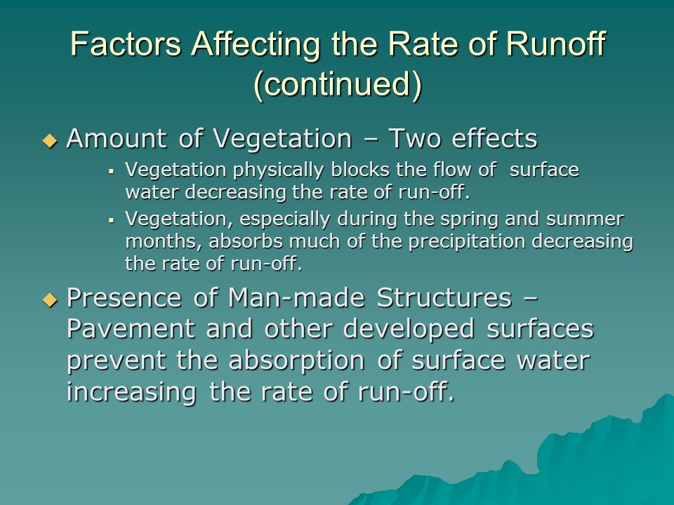 Factors Affecting the Rate of Runoff (continued)  Amount of Vegetation – Two effects  Vegetation physically blocks the flow of surface water decreasing the rate of run-off.