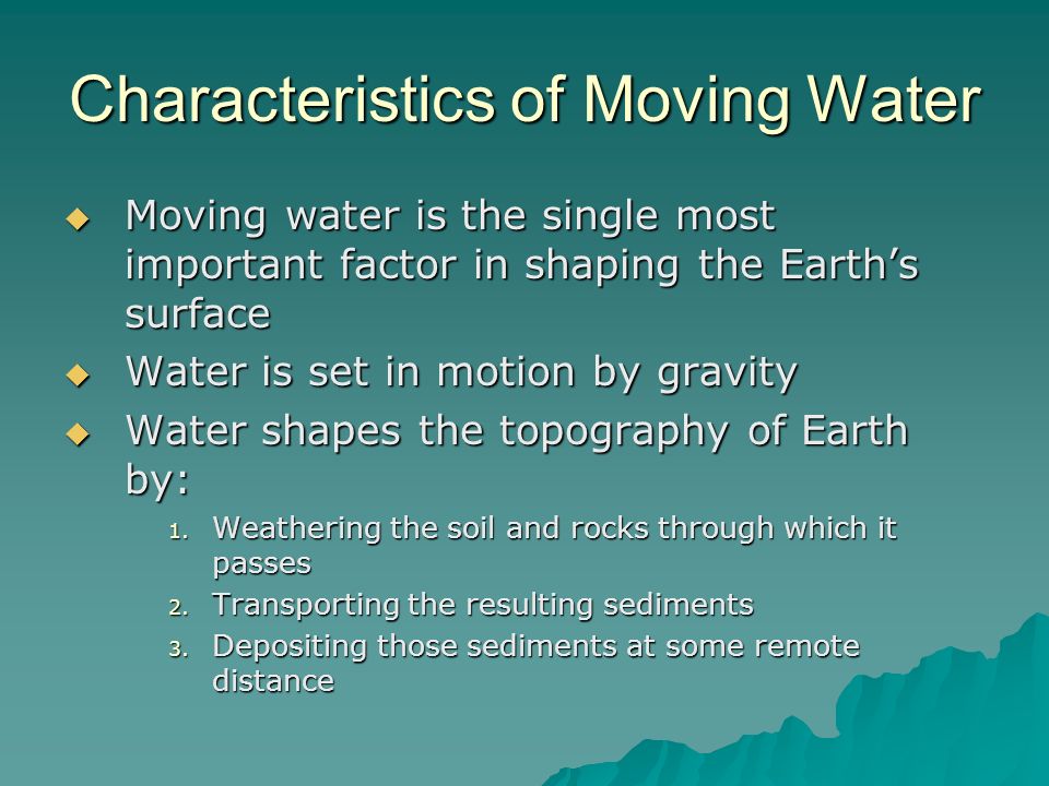 Characteristics of Moving Water  Moving water is the single most important factor in shaping the Earth’s surface  Water is set in motion by gravity  Water shapes the topography of Earth by: 1.