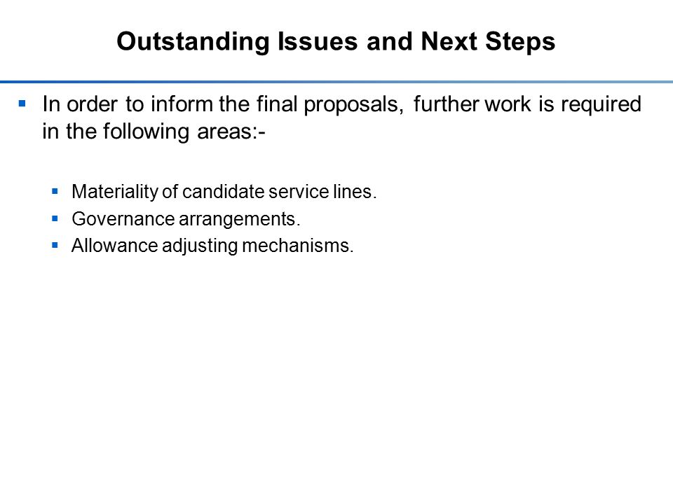 Outstanding Issues and Next Steps  In order to inform the final proposals, further work is required in the following areas:-  Materiality of candidate service lines.