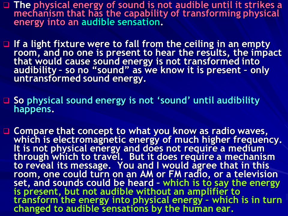  The physical energy of sound is not audible until it strikes a mechanism that has the capability of transforming physical energy into an audible sensation.